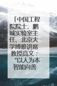 中国工程院院士、鹏城实验室主任、北京大学博雅讲席教授高文：“以人为本 智能向善” 推动文化与科技相生相促｜聚焦2025文化强国建设高峰论坛