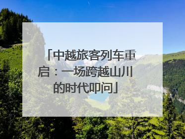中越旅客列车重启：一场跨越山川的时代叩问