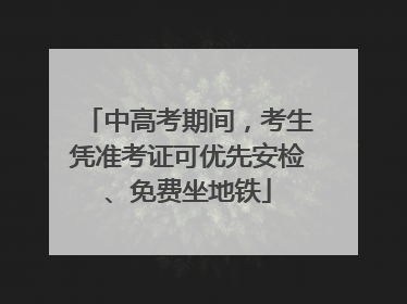 中高考期间，考生凭准考证可优先安检、免费坐地铁