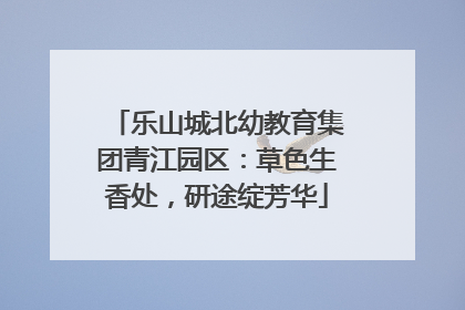 乐山城北幼教育集团青江园区：草色生香处，研途绽芳华
