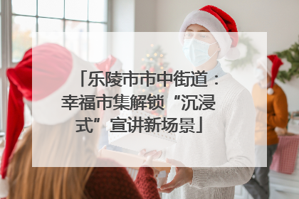 乐陵市市中街道：幸福市集解锁“沉浸式”宣讲新场景