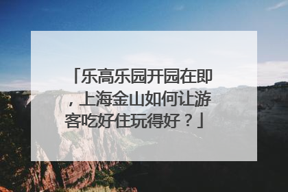 乐高乐园开园在即，上海金山如何让游客吃好住玩得好？