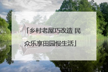 乡村老屋巧改造 民众乐享田园慢生活