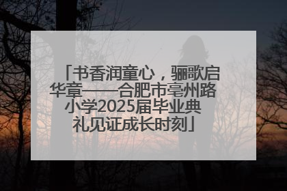 书香润童心，骊歌启华章——合肥市亳州路小学2025届毕业典礼见证成长时刻