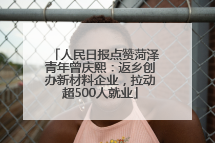 人民日报点赞菏泽青年曾庆熙：返乡创办新材料企业，拉动超500人就业