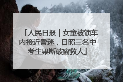 人民日报｜女童被锁车内接近昏迷，日照三名中考生果断破窗救人