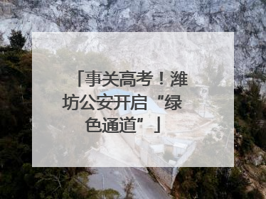 事关高考！潍坊公安开启“绿色通道”