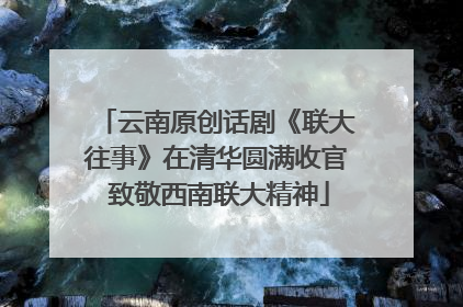 云南原创话剧《联大往事》在清华圆满收官 致敬西南联大精神