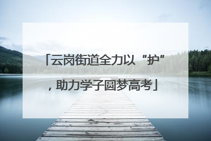 云岗街道全力以“护”，助力学子圆梦高考