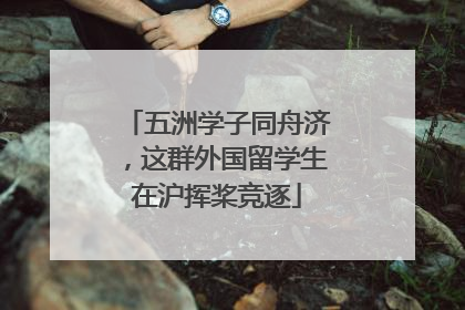 五洲学子同舟济，这群外国留学生在沪挥桨竞逐