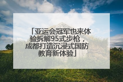 亚运会冠军也来体验拆解95式步枪，成都打造沉浸式国防教育新体验