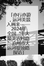 亦行亦游，运河美景入画来——2024年全国“十大最美农村路”沧州市大运河堤顶路探访