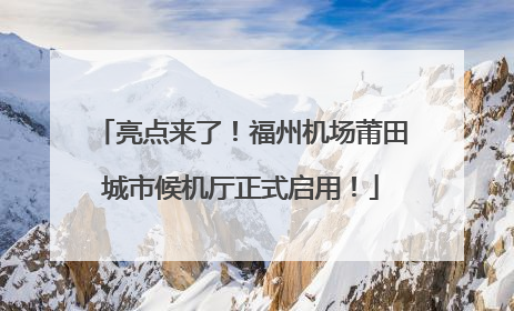 亮点来了！福州机场莆田城市候机厅正式启用！