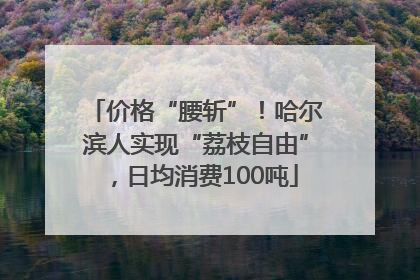价格“腰斩”！哈尔滨人实现“荔枝自由”，日均消费100吨