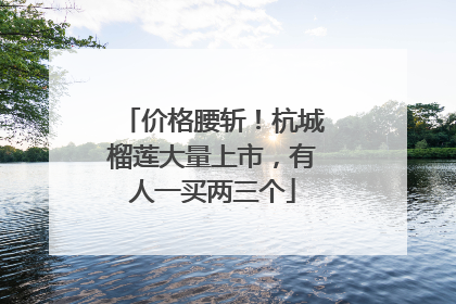 价格腰斩！杭城榴莲大量上市，有人一买两三个
