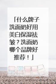 什么牌子洗面奶好用美白保湿祛皱？洗面奶哪个品牌好推荐！