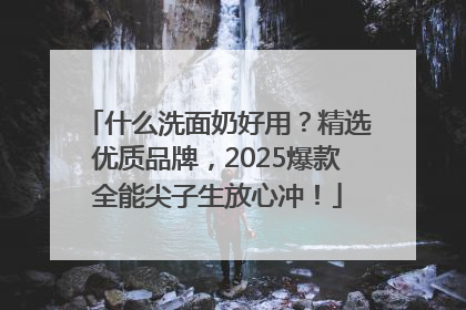 什么洗面奶好用？精选优质品牌，2025爆款全能尖子生放心冲！
