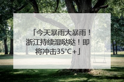 今天暴雨大暴雨！浙江持续湿哒哒！即将冲击35℃+