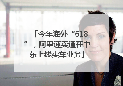 今年海外“618”，阿里速卖通在中东上线卖车业务
