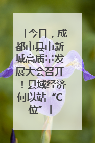 今日，成都市县市新城高质量发展大会召开！县域经济何以站“C位”