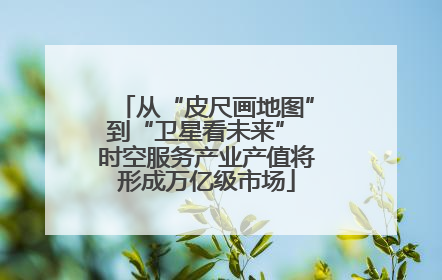 从“皮尺画地图”到“卫星看未来” 时空服务产业产值将形成万亿级市场
