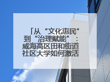 从“文化惠民”到“治理赋能”：威海高区田和街道社区大学如何激活基层服务新动能