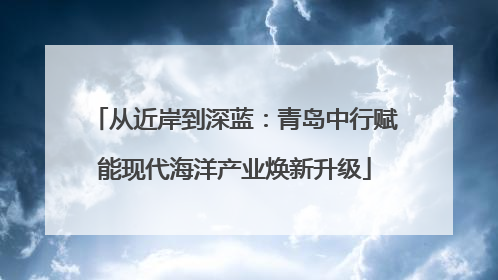 从近岸到深蓝：青岛中行赋能现代海洋产业焕新升级