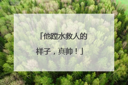 他蹚水救人的样子，真帅！