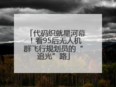 代码织就星河幕！看95后无人机群飞行规划员的“追光”路