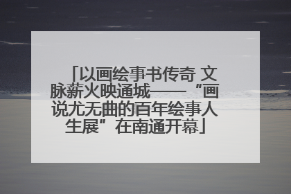 以画绘事书传奇 文脉薪火映通城——“画说尤无曲的百年绘事人生展”在南通开幕