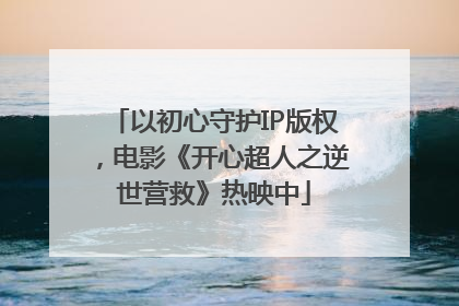 以初心守护IP版权，电影《开心超人之逆世营救》热映中