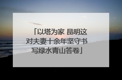 以塔为家 昆明这对夫妻十余年坚守书写绿水青山答卷