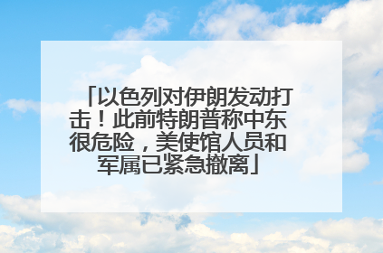 以色列对伊朗发动打击！此前特朗普称中东很危险，美使馆人员和军属已紧急撤离