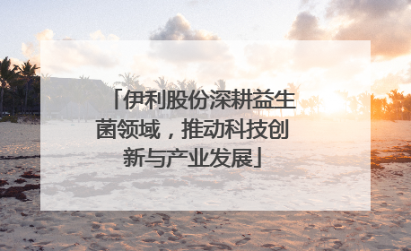 伊利股份深耕益生菌领域，推动科技创新与产业发展