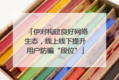 伊对构建良好网络生态，线上线下提升用户防骗“段位”