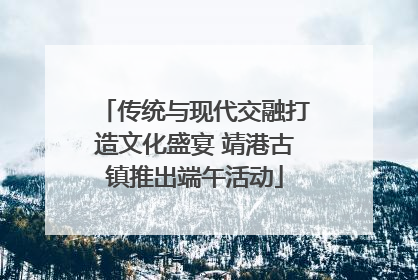 传统与现代交融打造文化盛宴 靖港古镇推出端午活动