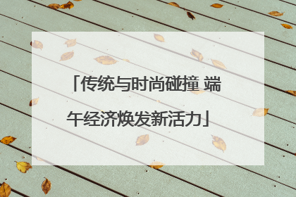 传统与时尚碰撞 端午经济焕发新活力