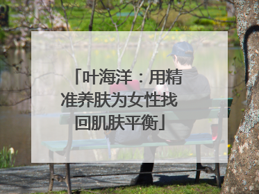 叶海洋：用精准养肤为女性找回肌肤平衡