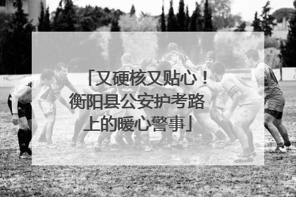 又硬核又贴心！衡阳县公安护考路上的暖心警事