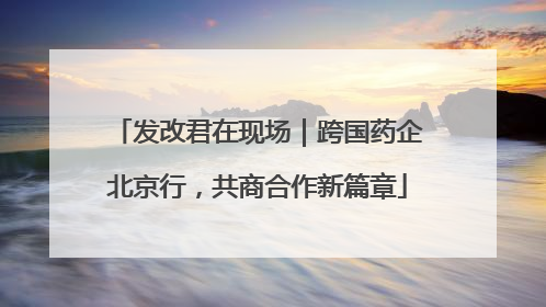 发改君在现场｜跨国药企北京行，共商合作新篇章