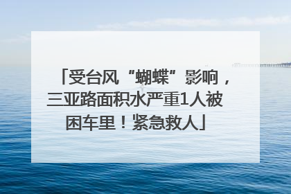 受台风“蝴蝶”影响，三亚路面积水严重1人被困车里！紧急救人
