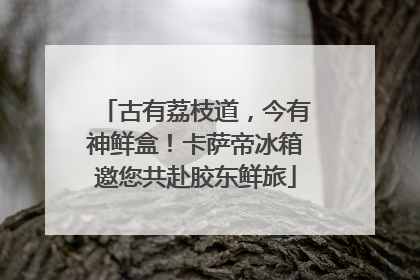 古有荔枝道，今有神鲜盒！卡萨帝冰箱邀您共赴胶东鲜旅