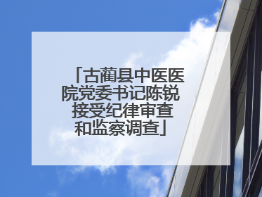 古蔺县中医医院党委书记陈锐 接受纪律审查和监察调查