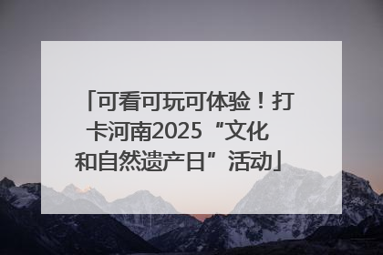 可看可玩可体验！打卡河南2025“文化和自然遗产日”活动