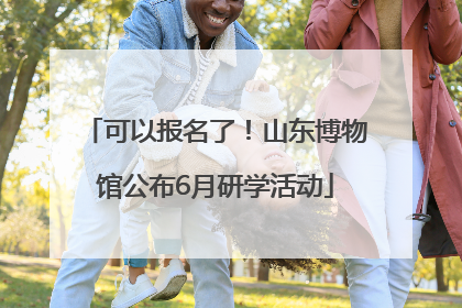 可以报名了！山东博物馆公布6月研学活动