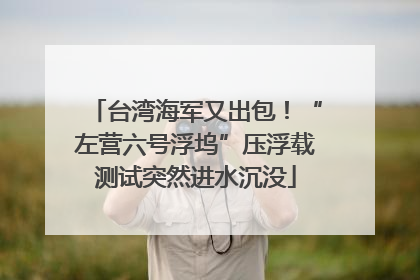 台湾海军又出包！“左营六号浮坞”压浮载测试突然进水沉没