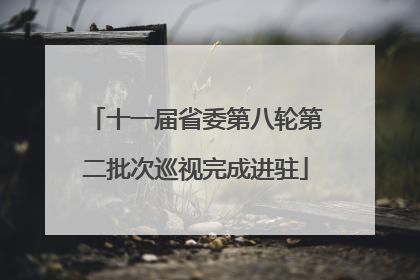 十一届省委第八轮第二批次巡视完成进驻