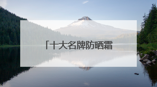 十大名牌防晒霜哪款防晒最好！防晒乳液多少钱真实价格指南？
