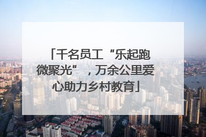 千名员工“乐起跑 微聚光”，万余公里爱心助力乡村教育
