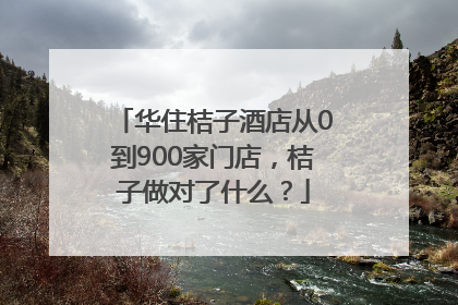 华住桔子酒店从0到900家门店，桔子做对了什么？
